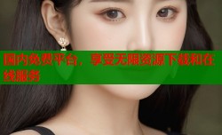国内免费平台，享受无限资源下载和在线服务