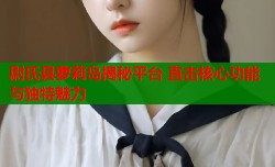 尉氏县萝莉岛揭秘平台 直击核心功能与独特魅力