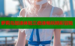 萝莉岛加速体验三倍速畅玩精彩冒险