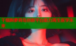 干细胞萝莉岛创新平台助力再生医学未来