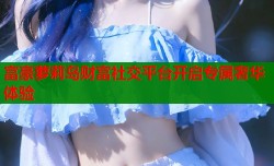 富豪萝莉岛财富社交平台开启专属奢华体验