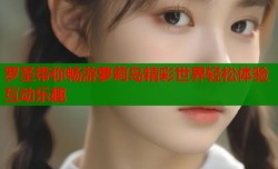 罗圣带你畅游萝莉岛精彩世界轻松体验互动乐趣