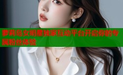萝莉岛女明星独家互动平台开启你的专属粉丝体验