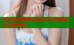 艾玛沃特森萝莉岛互动社区 探索娱乐与交流新体验