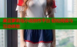 莫言萝莉岛小说创作平台 轻松阅读与互动体验