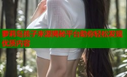 萝莉岛孩子来源揭秘平台助你轻松发现优质内容