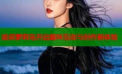 拔叔萝莉岛开启趣味互动与创作新体验