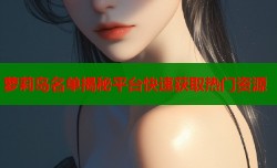 萝莉岛名单揭秘平台快速获取热门资源