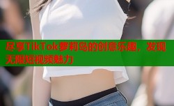 尽享TikTok萝莉岛的创意乐趣，发现无限短视频魅力