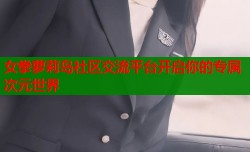 女拳萝莉岛社区交流平台开启你的专属次元世界