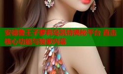 安德鲁王子萝莉岛凯特揭秘平台 直击核心功能与独家内幕