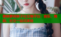 泰妹萝莉妹子社交舞平台：音乐、舞蹈、社交一站式体验