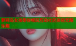 萝莉岛女孩带你畅玩互动社区体验无限乐趣