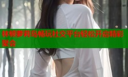 林顿萝莉岛畅玩社交平台轻松开启精彩聚会