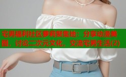 宅男福利社区萝莉聚集地：分享动漫美图，讨论二次元文化，交流宅男生活(2)