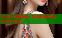 社区动力萝莉登陆：轻松发现新世界，尽享社交乐趣