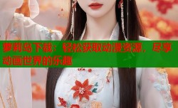 萝莉岛下载：轻松获取动漫资源，尽享动画世界的乐趣