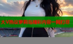 大V热议萝莉岛精彩内容一网打尽