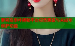 萝莉岛事件揭秘平台权贵黑幕与未成年保护功能