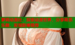 萝莉动漫社：探索动漫世界，分享萌系乐趣，发现新番推荐