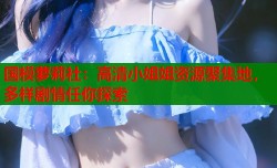 国模萝莉社：高清小姐姐资源聚集地，多样剧情任你探索
