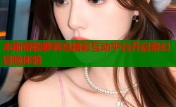 本斯蒂勒萝莉岛精彩互动平台开启奇幻冒险体验