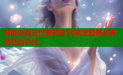 有谁没有去过萝莉岛 快来发现最全萝莉互动平台