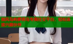 微风岛屿萝莉岛专属社交平台，轻松连接兴趣伙伴