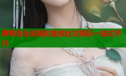 萝莉岛全名精彩集结社交娱乐一站式平台