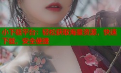 小下载平台：轻松获取海量资源，快速下载，安全便捷