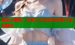 曼岛小萝莉：探索社区互动与创意分享的魅力