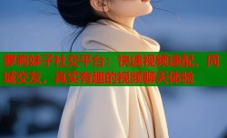 萝莉妹子社交平台：快速视频速配，同城交友，真实有趣的视频聊天体验