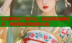 花朵萝莉社下载平台：轻松获取海量花朵，随时随地享受精彩内容