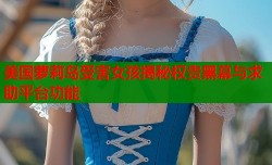 美国萝莉岛受害女孩揭秘权贵黑幕与求助平台功能