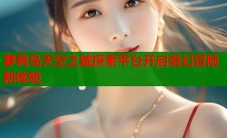 萝莉岛天空之城探索平台开启奇幻冒险新体验