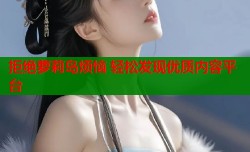 拒绝萝莉岛烦恼 轻松发现优质内容平台