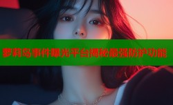 萝莉岛事件曝光平台揭秘最强防护功能