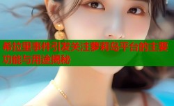 希拉里事件引发关注萝莉岛平台的主要功能与用途揭秘