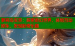 萝莉岛实景：探索奇幻世界，体验互动娱乐，发现新奇乐趣