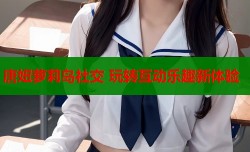 唐妞萝莉岛社交 玩转互动乐趣新体验