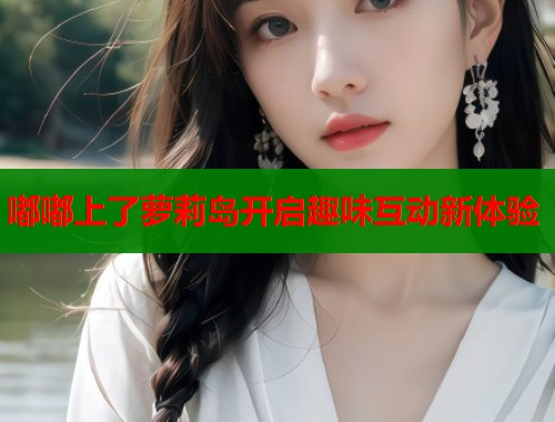 嘟嘟上了萝莉岛开启趣味互动新体验  第1张