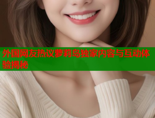 外国网友热议萝莉岛独家内容与互动体验揭秘  第1张
