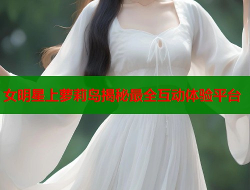 女明星上萝莉岛揭秘最全互动体验平台  第1张