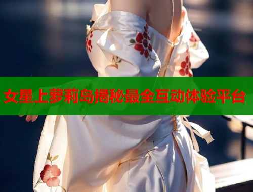 女星上萝莉岛揭秘最全互动体验平台  第1张