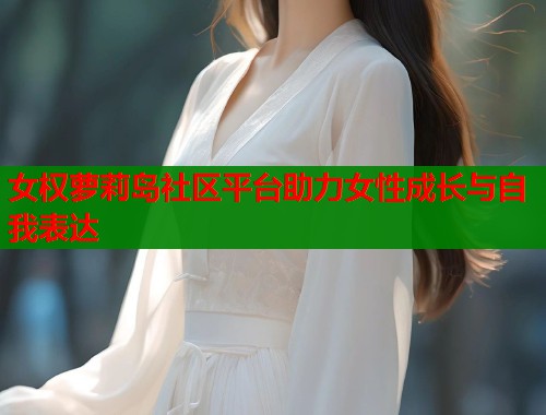 女权萝莉岛社区平台助力女性成长与自我表达  第1张