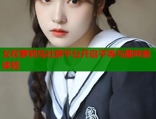 女权萝莉岛社群平台开启平等与趣味新体验  第1张