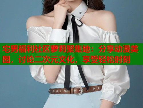 宅男福利社区萝莉聚集地：分享动漫美图，讨论二次元文化，享受轻松时刻  第1张