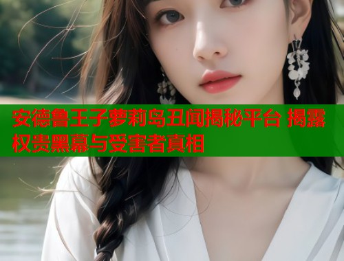 安德鲁王子萝莉岛丑闻揭秘平台 揭露权贵黑幕与受害者真相  第2张