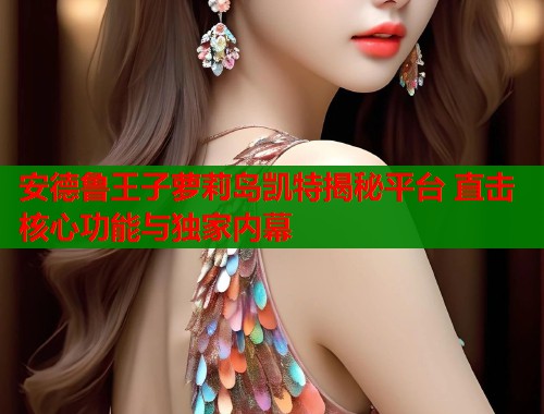 安德鲁王子萝莉岛凯特揭秘平台 直击核心功能与独家内幕  第1张