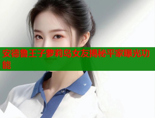 安德鲁王子萝莉岛女友揭秘平家曝光功能  第1张